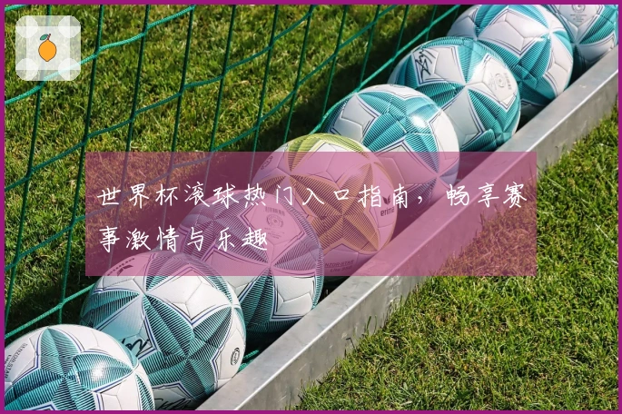 世界杯滚球热门入口指南，畅享赛事激情与乐趣