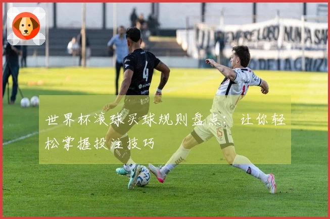 世界杯滚球买球规则盘点：让你轻松掌握投注技巧