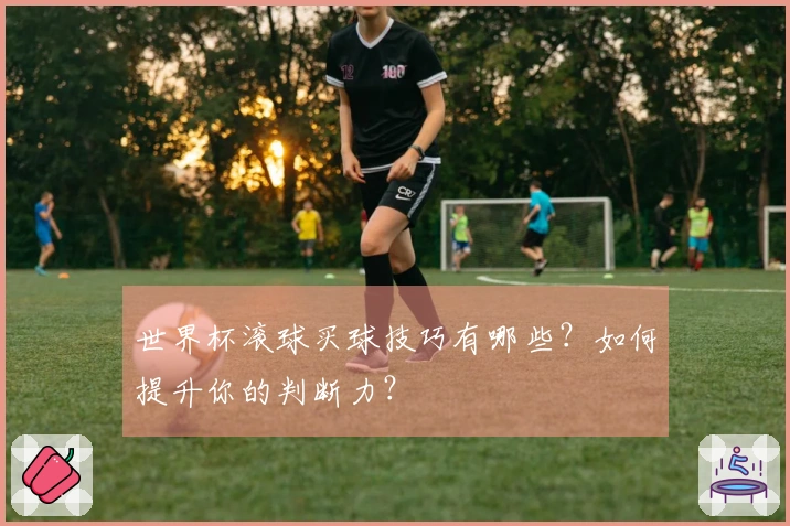 世界杯滚球买球技巧有哪些？如何提升你的判断力？