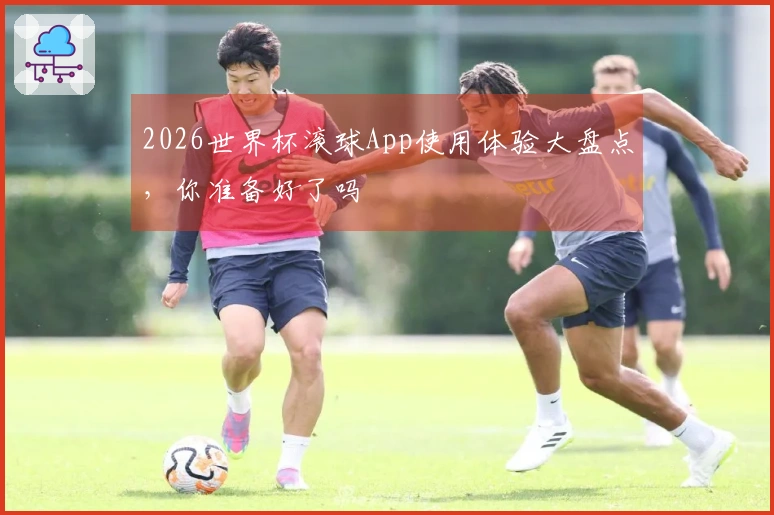 2026世界杯滚球App使用体验大盘点，你准备好了吗