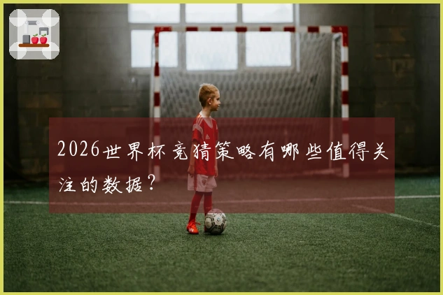 2026世界杯竞猜策略有哪些值得关注的数据？