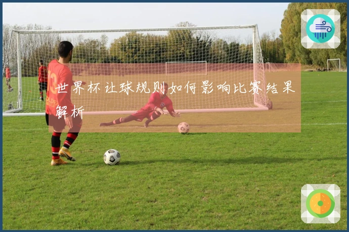 世界杯让球规则如何影响比赛结果解析