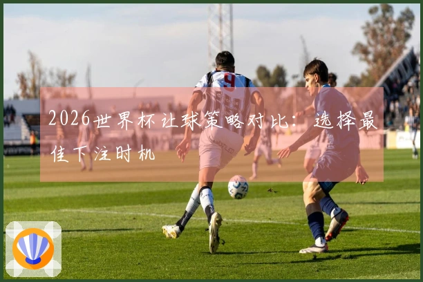 2026世界杯让球策略对比：选择最佳下注时机