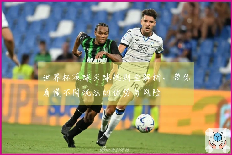 世界杯滚球买球规则全解析，带你看懂不同玩法的优势与风险