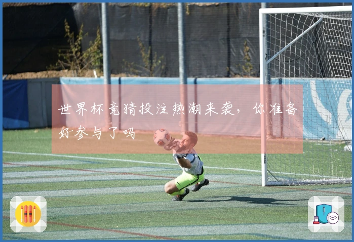 世界杯竞猜投注热潮来袭，你准备好参与了吗