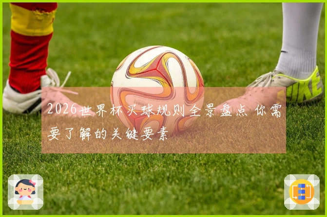2026世界杯买球规则全景盘点 你需要了解的关键要素