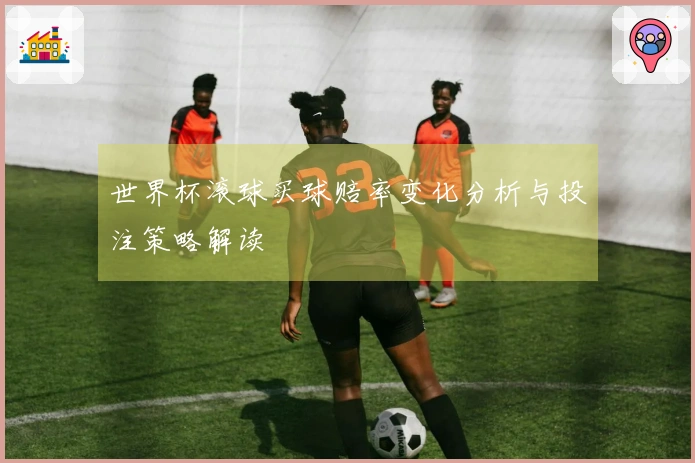 世界杯滚球买球赔率变化分析与投注策略解读