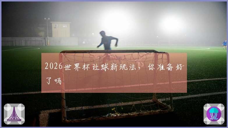 2026世界杯让球新玩法，你准备好了吗