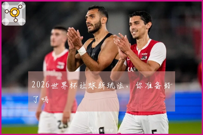 2026世界杯让球新玩法，你准备好了吗