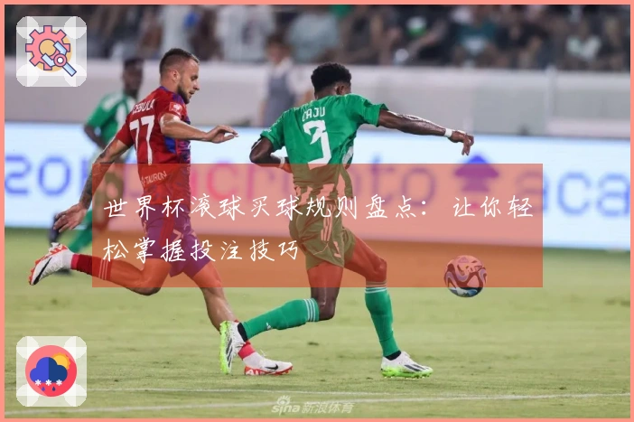 世界杯滚球买球规则盘点：让你轻松掌握投注技巧
