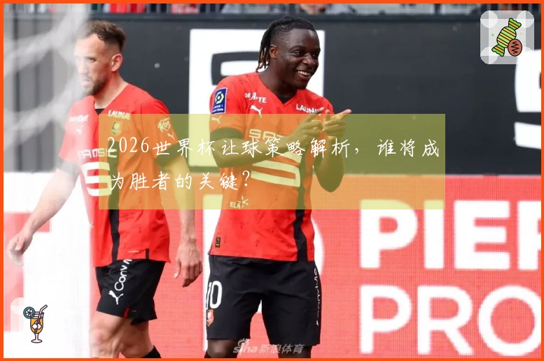 2026世界杯让球策略解析，谁将成为胜者的关键？