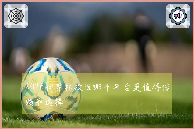 2026世界杯投注哪个平台更值得信赖和选择