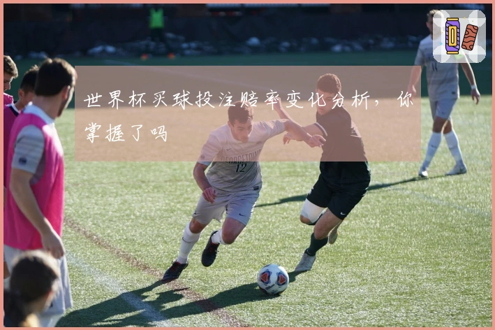 世界杯买球投注赔率变化分析，你掌握了吗
