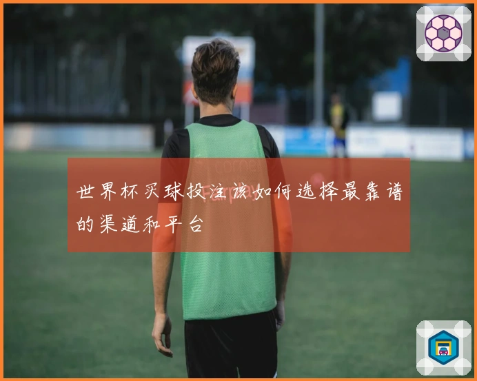 世界杯买球投注该如何选择最靠谱的渠道和平台