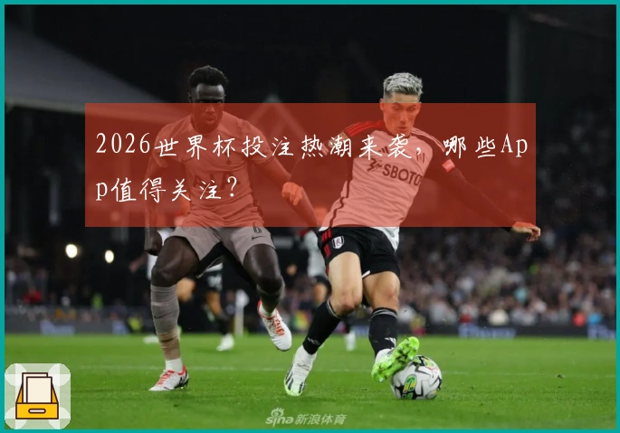 2026世界杯投注热潮来袭，哪些App值得关注？