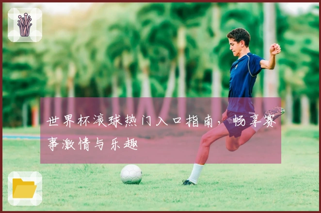 世界杯滚球热门入口指南，畅享赛事激情与乐趣