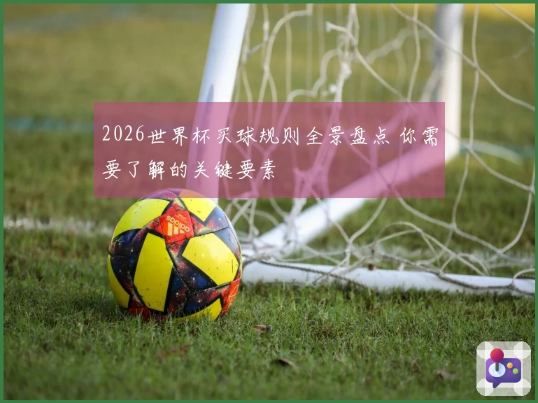 2026世界杯买球规则全景盘点 你需要了解的关键要素
