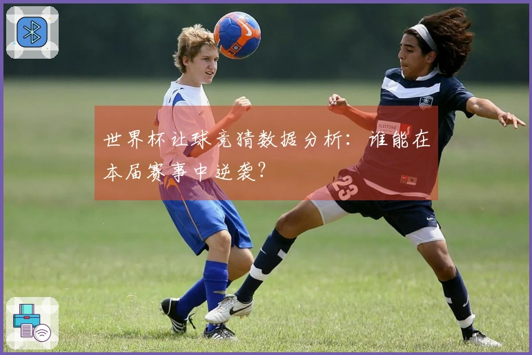 世界杯让球竞猜数据分析：谁能在本届赛事中逆袭？