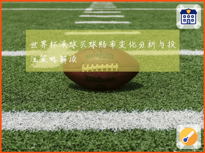 世界杯滚球买球赔率变化分析与投注策略解读